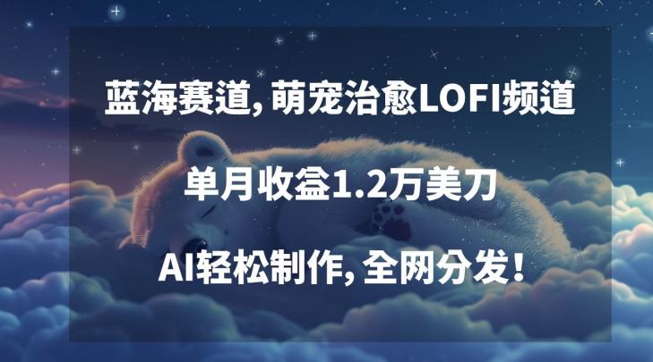 蓝海赛道，萌宠治愈LOFI频道，单月收益1.2万美刀，AI轻松制作，全网分发【揭秘】-云创网
