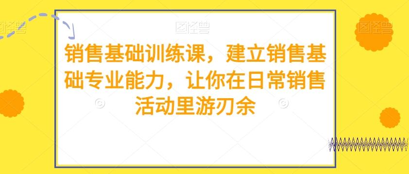 销售基础训练课，建立销售基础专业能力，让你在日常销售活动里游刃余-云创网