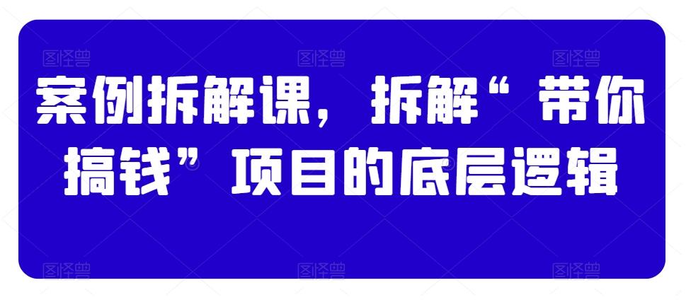 案例拆解课，拆解“带你搞钱”项目的底层逻辑-云创网