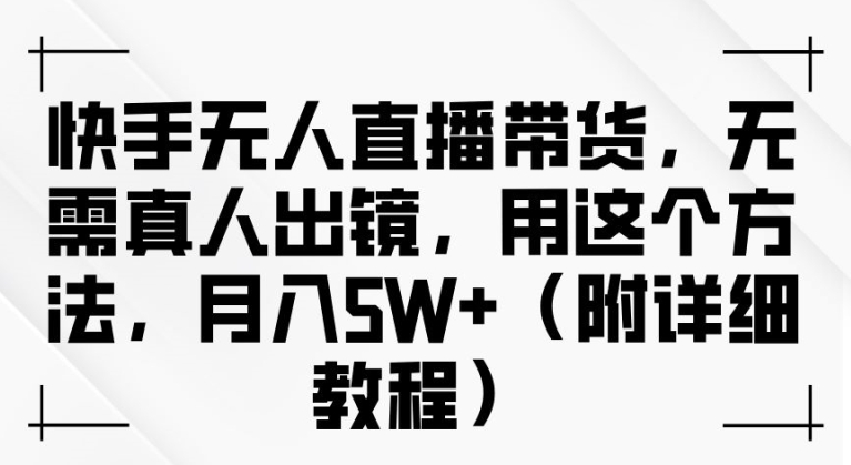 快手无人直播带货，无需真人出镜，用这个方法，月入过万(附详细教程)【揭秘】-云创网