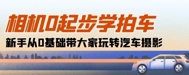 相机0起步学拍车：新手从0基础带大家玩转汽车摄影(18节课)-云创网