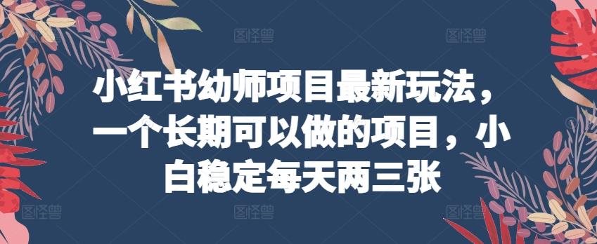 小红书幼师项目最新玩法，一个长期可以做的项目，小白稳定每天两三张-云创网