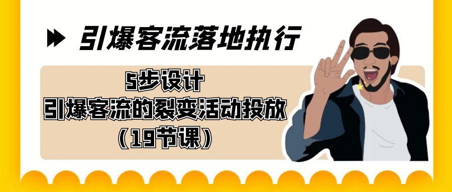 引爆-客流落地执行，5步设计引爆客流的裂变活动投放(19节课)-云创网