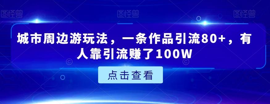城市周边游玩法，一条作品引流80+，有人靠引流赚了100W【揭秘】-云创网