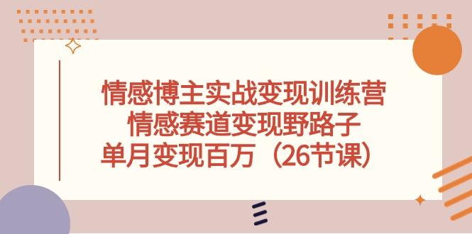 情感博主实战变现训练营，情感赛道变现野路子，单月变现百万(26节课-云创网