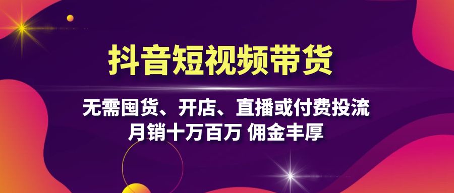抖音短视频带货：无需囤货、开店、直播或付费投流，月销十万百万 佣金丰厚-云创网
