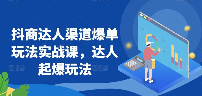 抖商达人渠道爆单玩法实战课，达人起爆玩法-云创网