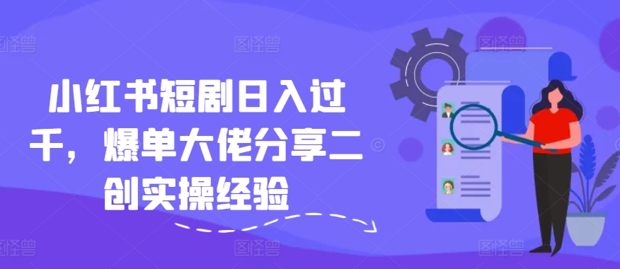 小红书短剧日入过千，爆单大佬分享二创实操经验-云创网