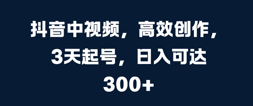 抖音中视频，高效创作，3天起号，日入可达3张【揭秘】-云创网