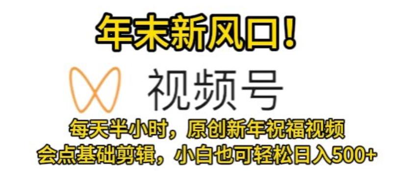 视频号年末新风口，会点基础剪辑即可上手，原创新年祝福视频，每天半小时，小白也可轻松日入500+-云创网