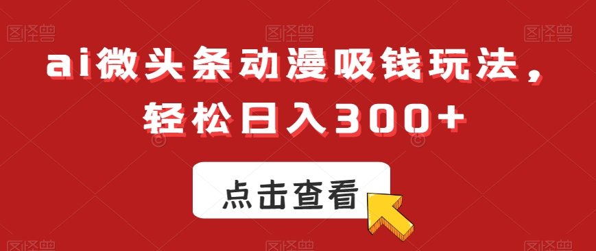 ai微头条动漫吸钱玩法，轻松日入300+【揭秘】-云创网
