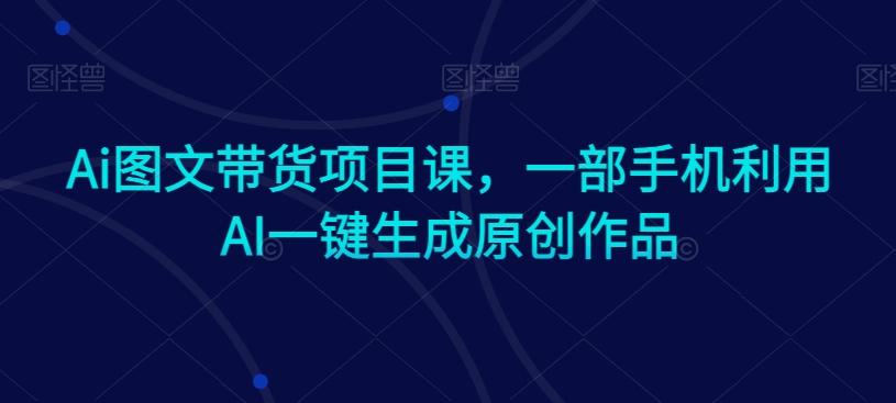 Ai图文带货项目课，一部手机利用AI一键生成原创作品-云创网