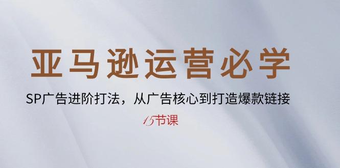 亚马逊运营必学： SP广告进阶打法，从广告核心到打造爆款链接-15节课-云创网