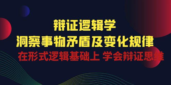 辩证 逻辑学 | 洞察 事物矛盾及变化规律  在形式逻辑基础上 学会辩证思维-云创网