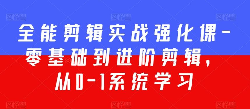 全能剪辑实战强化课-零基础到进阶剪辑，从0-1系统学习，200节课程加强版！-云创网