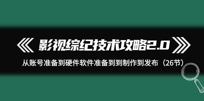 (9633期)影视 综纪技术攻略2.0：从账号准备到硬件软件准备到到制作到发布(26节)-云创网