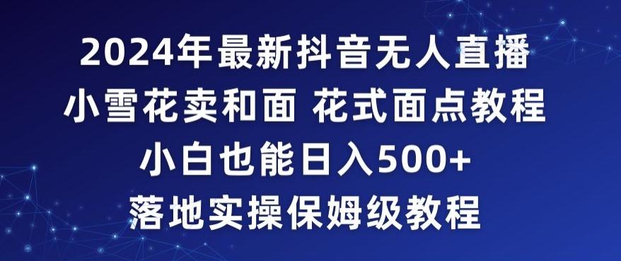 2024年抖音最新无人直播小雪花卖和面、花式面点教程小白也能日入500+落地实操保姆级教程【揭秘】-云创网