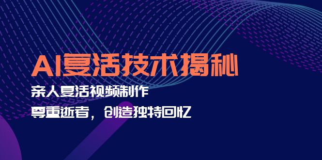 AI复活技术揭秘：亲人复活视频制作，尊重逝者，创造独特回忆-云创网