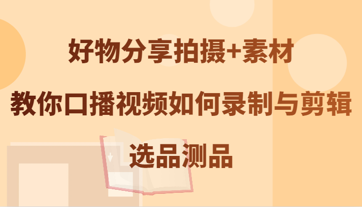 好物分享拍摄+素材，教你口播视频如何录制与剪辑，选品测品-云创网