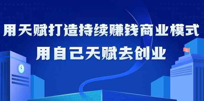 如何利用天赋打造持续赚钱商业模式，用自己天赋去创业(21节课)-云创网
