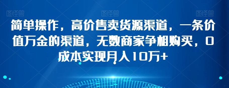 简单操作，高价售卖货源渠道，一条价值万金的渠道，无数商家争相购买，0成本实现月入10万+【揭秘】-云创网