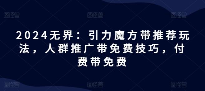2024无界：引力魔方带推荐玩法，人群推广带免费技巧，付费带免费-云创网