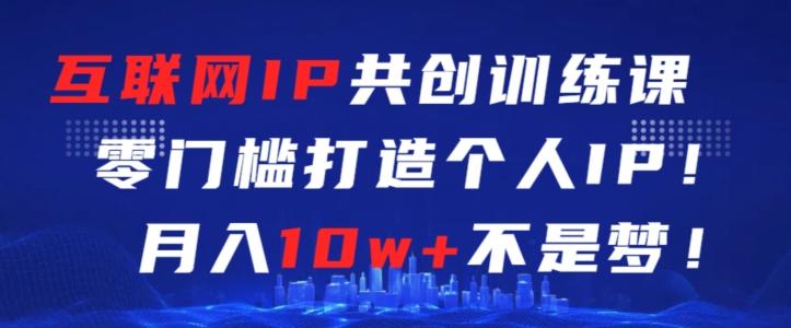 互联网IP共创训练课，零门槛零基础打造个人IP，月入10w+不是梦【揭秘】-云创网