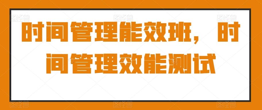 时间管理能效班，时间管理效能测试-云创网