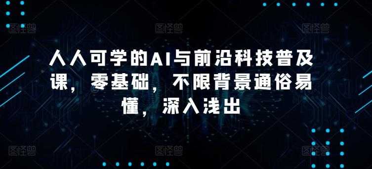 人人可学的AI与前沿科技普及课，零基础，不限背景通俗易懂，深入浅出-云创网