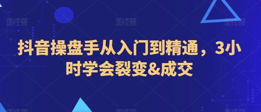 抖音操盘手从入门到精通，3小时学会裂变&成交-云创网
