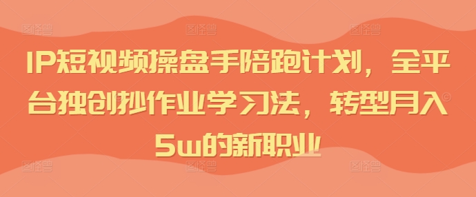 IP短视频操盘手陪跑计划，全平台独创抄作业学习法，转型月入5w的新职业-云创网