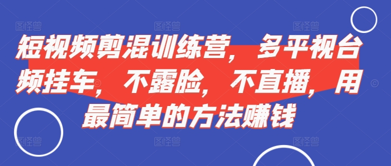 短视频‮剪混‬训练营，多平‮视台‬频挂车，不露脸，不直播，用最简单的方法赚钱-云创网