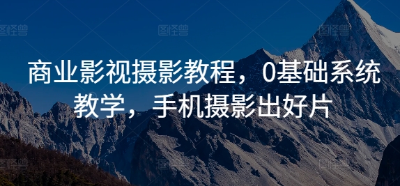 商业影视摄影教程，0基础系统教学，手机摄影出好片-云创网