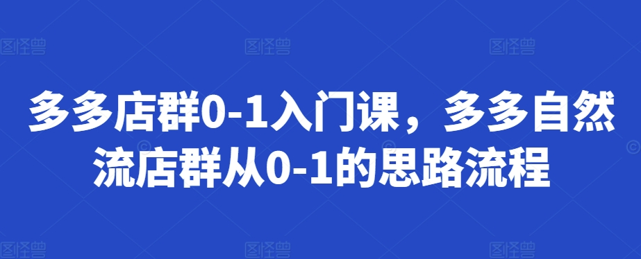 多多店群0-1入门课，多多自然流店群从0-1的思路流程-云创网
