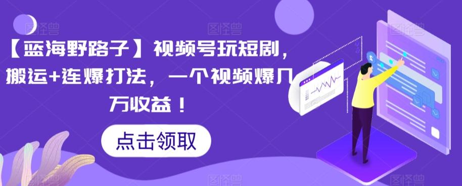 【蓝海野路子】视频号玩短剧，搬运+连爆打法，一个视频爆几万收益【揭秘】-云创网