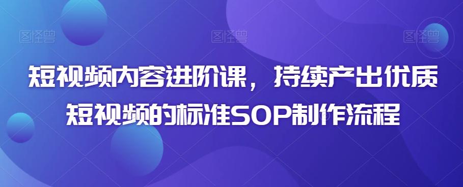 短视频内容进阶课，持续产出优质短视频的标准SOP制作流程-云创网