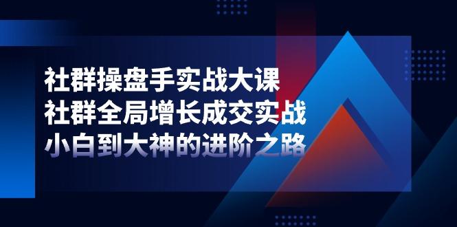 社群-操盘手实战大课：社群 全局增长成交实战，小白到大神的进阶之路-云创网