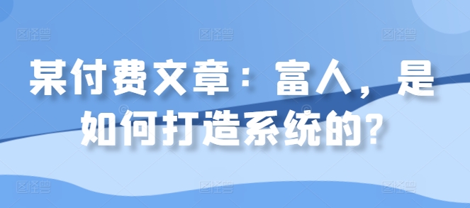 某付费文章：富人，是如何打造系统的?-云创网
