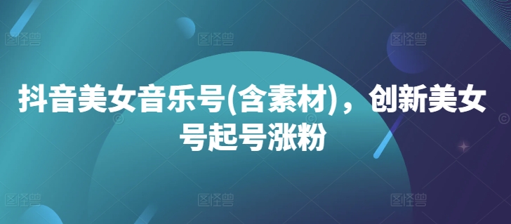 抖音美女音乐号(含素材)，创新美女号起号涨粉-云创网