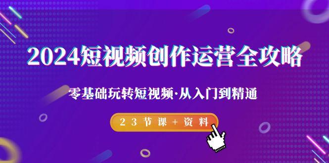 2024短视频-创作运营全攻略，零基础玩转短视频·从入门到精通-23节课+资料-云创网