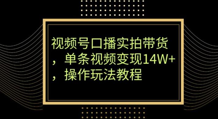 视频号口播实拍带货，单条视频变现14W+，操作玩法教程-云创网
