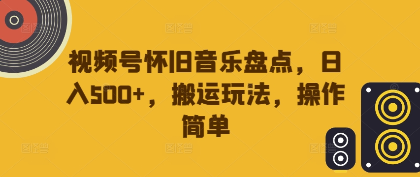 视频号怀旧音乐盘点，日入500+，搬运玩法，操作简单【揭秘】-云创网