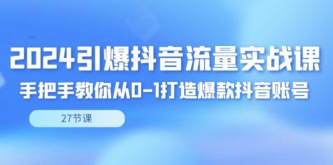 2024引爆·抖音流量实战课，手把手教你从0-1打造爆款抖音账号(27节)-云创网