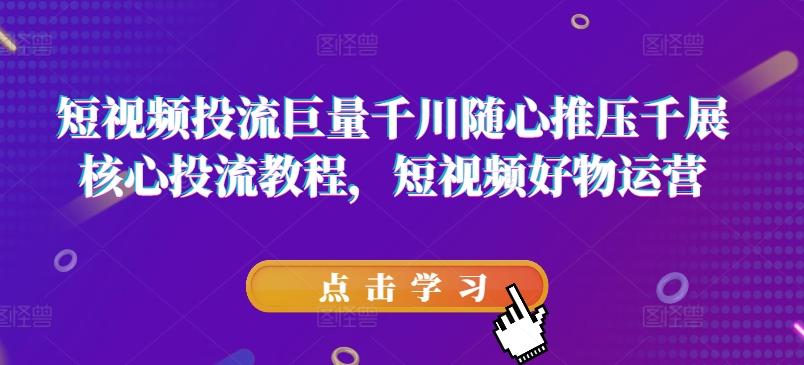 短视频投流巨量千川随心推压千展核心投流教程，短视频好物运营-云创网