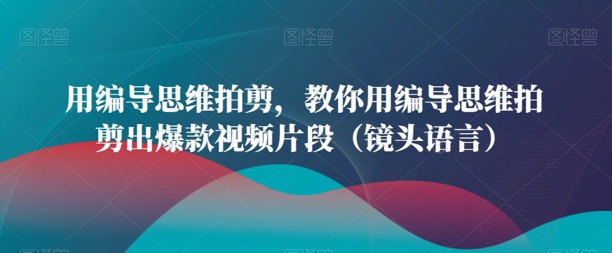 用编导思维拍剪，教你用编导思维拍剪出爆款视频片段(镜头语言)-云创网