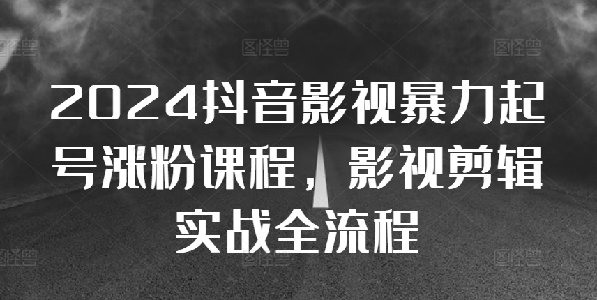 2024抖音影视暴力起号涨粉课程，影视剪辑搬运实战全流程-云创网
