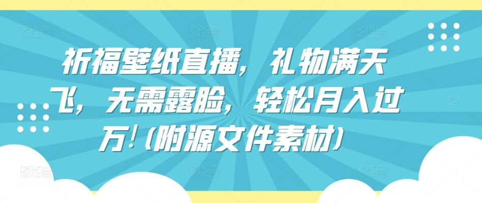 祈福壁纸直播，礼物满天飞，无需露脸，轻松月入过万!(附源文件素材)【揭秘】-云创网