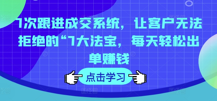 7次跟进成交系统，让客户无法拒绝的“7大法宝，每天轻松出单赚钱-云创网