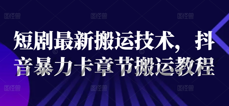 短剧最新搬运技术，抖音暴力卡章节搬运教程-云创网
