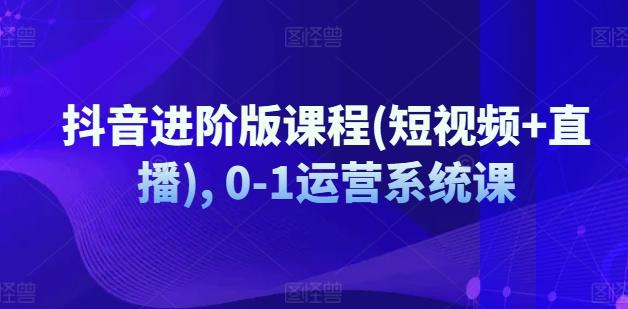 抖音进阶版课程(短视频+直播), 0-1运营系统课-云创网